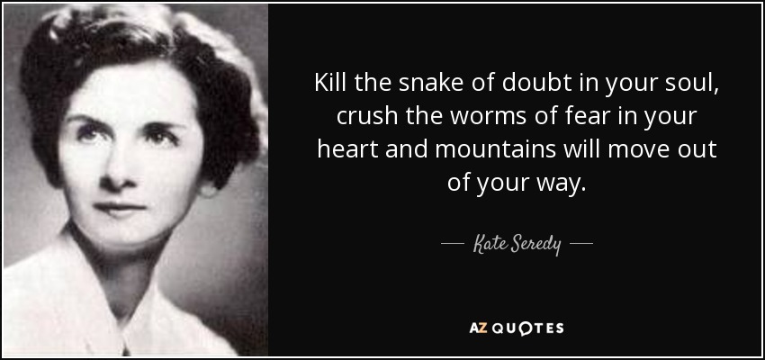 Kill the snake of doubt in your soul, crush the worms of fear in your heart and mountains will move out of your way. - Kate Seredy