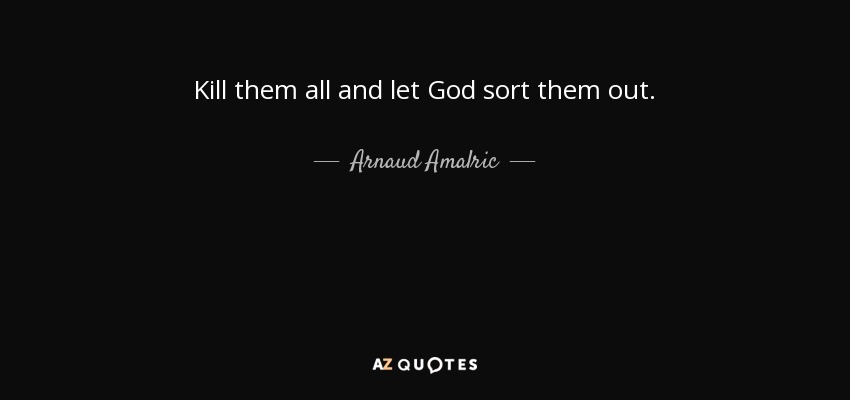 Kill them all and let God sort them out. - Arnaud Amalric