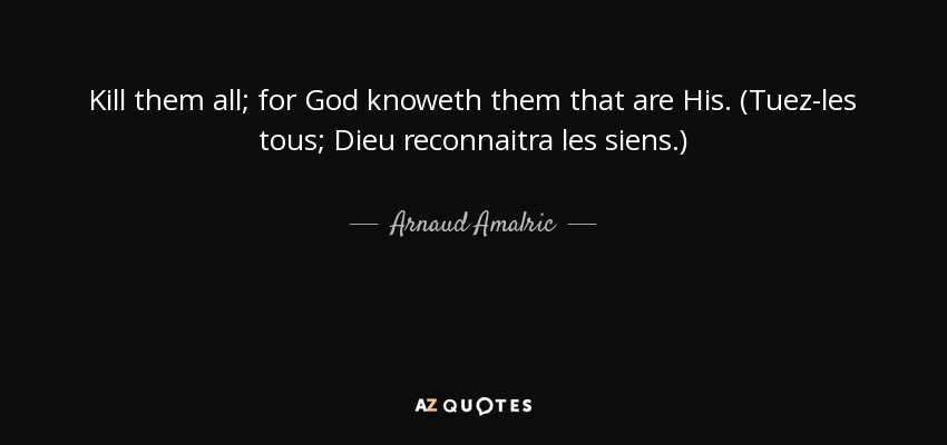 Kill them all; for God knoweth them that are His. (Tuez-les tous; Dieu reconnaitra les siens.) - Arnaud Amalric