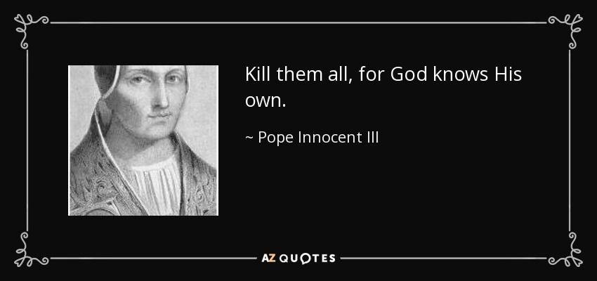 Kill them all, for God knows His own. - Pope Innocent III