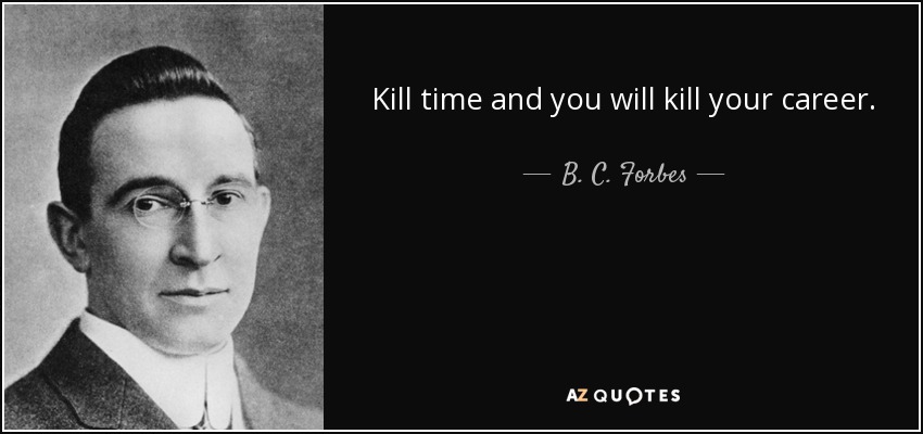 Kill time and you will kill your career. - B. C. Forbes