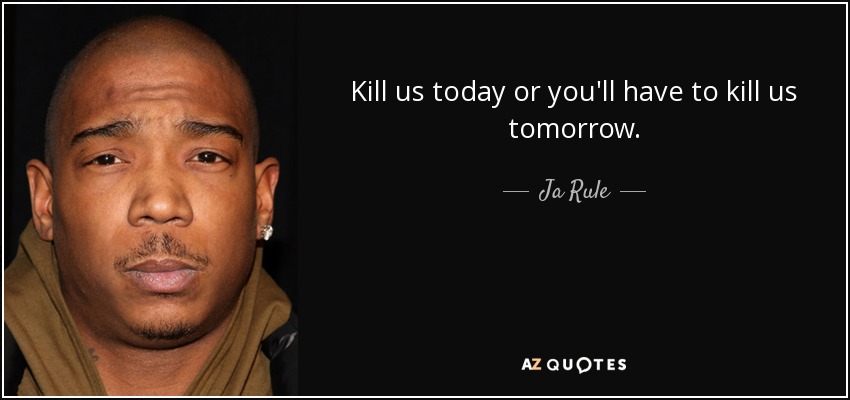 Kill us today or you'll have to kill us tomorrow. - Ja Rule