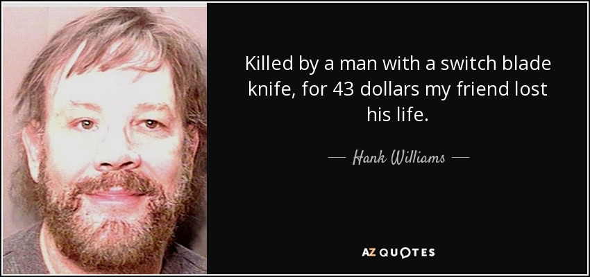 Killed by a man with a switch blade knife, for 43 dollars my friend lost his life. - Hank Williams, Jr.