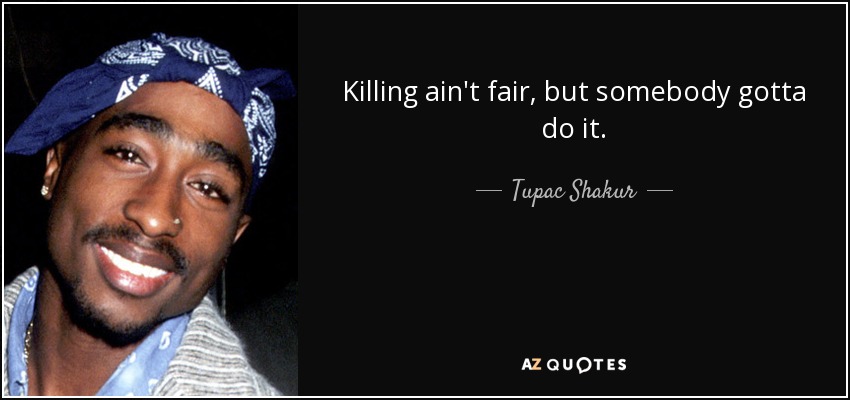 Killing ain't fair, but somebody gotta do it. - Tupac Shakur