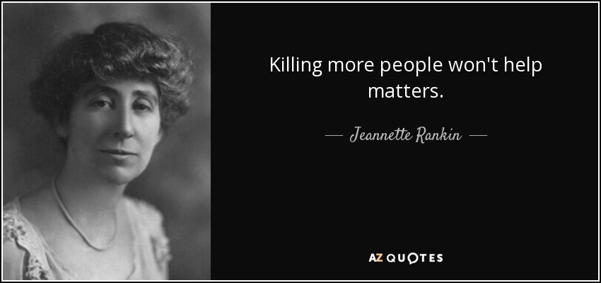 Killing more people won't help matters. - Jeannette Rankin