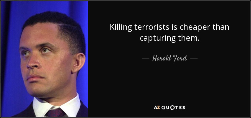 Killing terrorists is cheaper than capturing them. - Harold Ford, Jr.