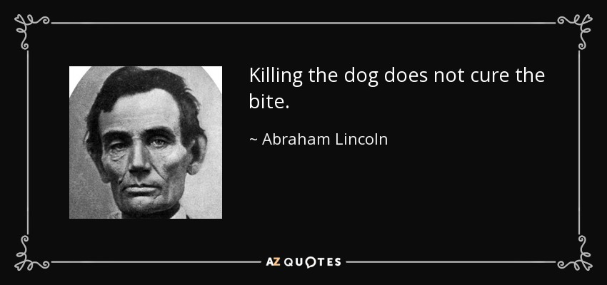 Killing the dog does not cure the bite. - Abraham Lincoln