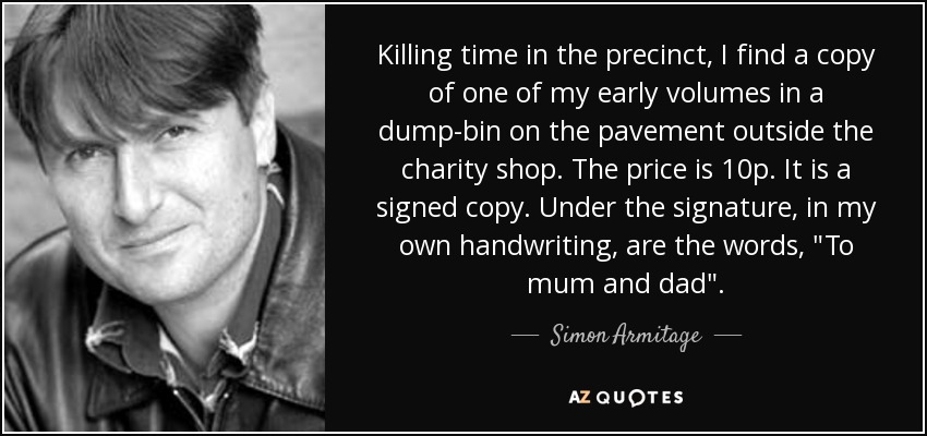 Killing time in the precinct, I find a copy of one of my early volumes in a dump-bin on the pavement outside the charity shop. The price is 10p. It is a signed copy. Under the signature, in my own handwriting, are the words, 