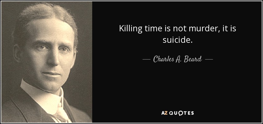 Killing time is not murder, it is suicide. - Charles A. Beard