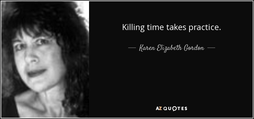 Killing time takes practice. - Karen Elizabeth Gordon