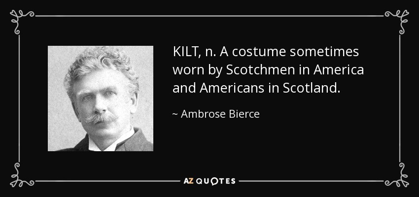 KILT, n. A costume sometimes worn by Scotchmen in America and Americans in Scotland. - Ambrose Bierce