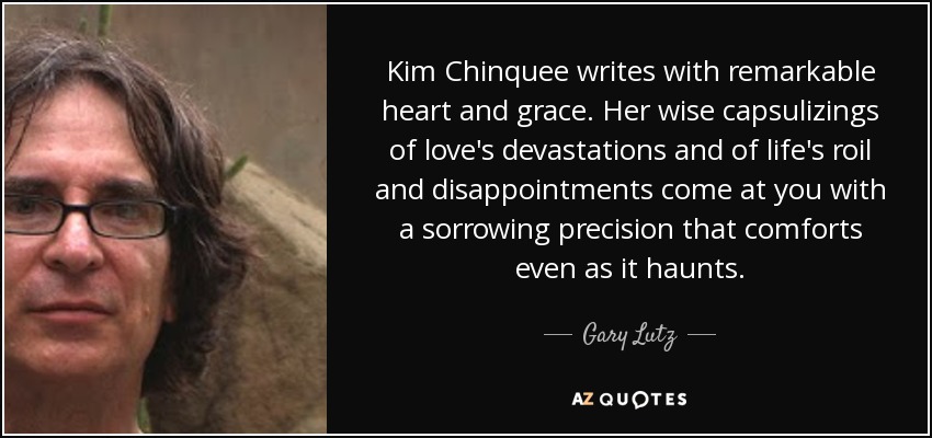 Kim Chinquee writes with remarkable heart and grace. Her wise capsulizings of love's devastations and of life's roil and disappointments come at you with a sorrowing precision that comforts even as it haunts. - Gary Lutz