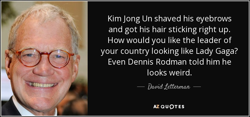 Kim Jong Un shaved his eyebrows and got his hair sticking right up. How would you like the leader of your country looking like Lady Gaga? Even Dennis Rodman told him he looks weird. - David Letterman