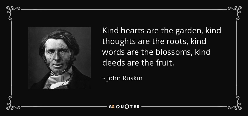 Kind hearts are the garden, kind thoughts are the roots, kind words are the blossoms, kind deeds are the fruit. - John Ruskin
