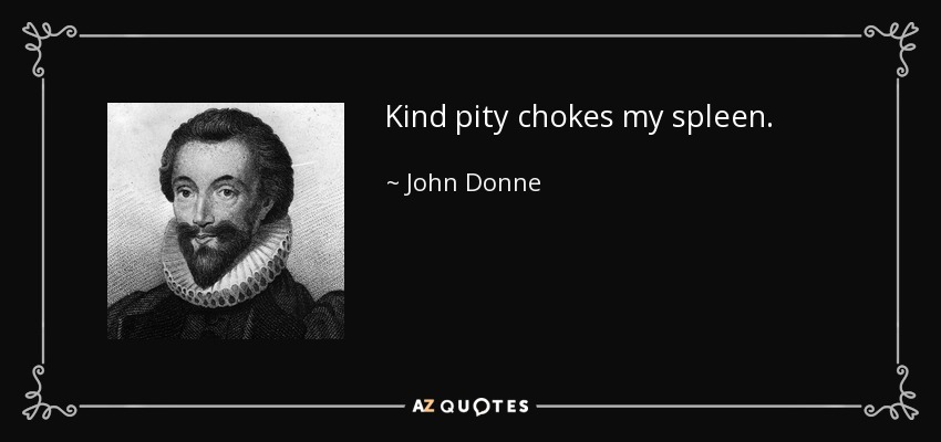 Kind pity chokes my spleen. - John Donne