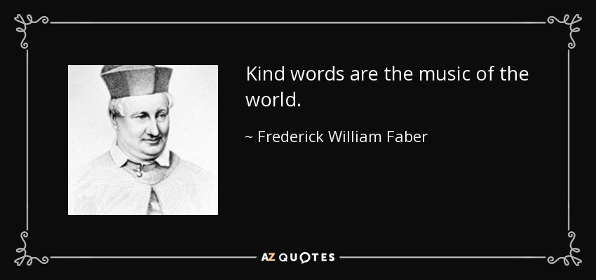 Kind words are the music of the world. - Frederick William Faber