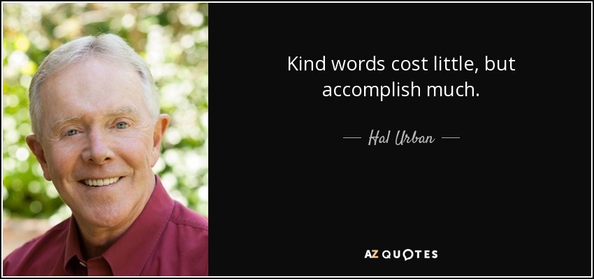Kind words cost little, but accomplish much. - Hal Urban