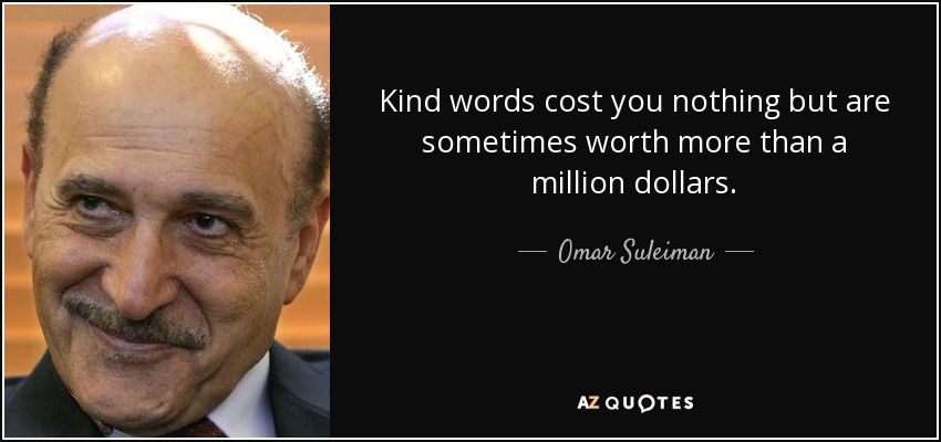 Kind words cost you nothing but are sometimes worth more than a million dollars. - Omar Suleiman