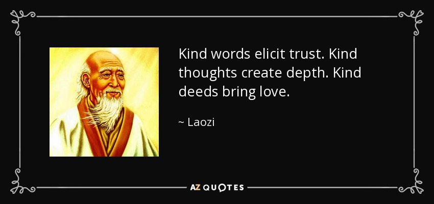 Kind words elicit trust. Kind thoughts create depth. Kind deeds bring love. - Laozi