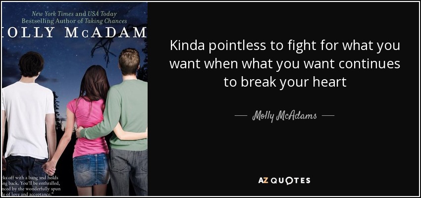 Kinda pointless to fight for what you want when what you want continues to break your heart - Molly McAdams
