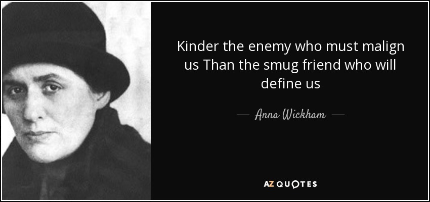 Kinder the enemy who must malign us Than the smug friend who will define us - Anna Wickham