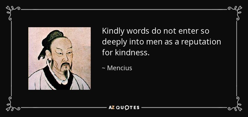 Kindly words do not enter so deeply into men as a reputation for kindness. - Mencius