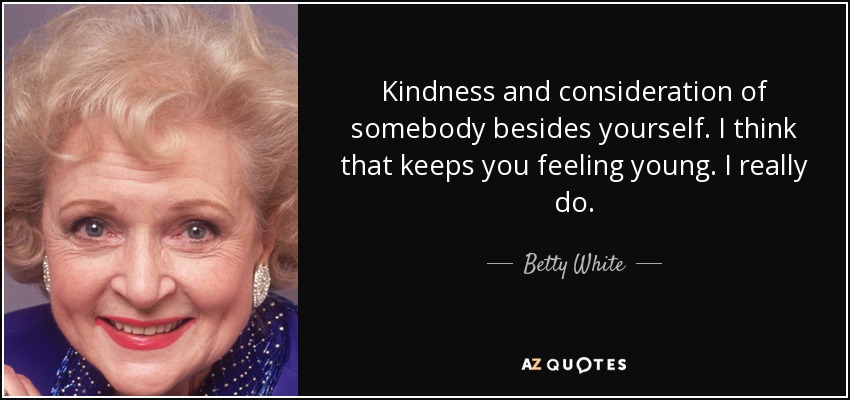 Kindness and consideration of somebody besides yourself. I think that keeps you feeling young. I really do. - Betty White