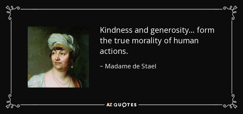 Kindness and generosity ... form the true morality of human actions. - Madame de Stael