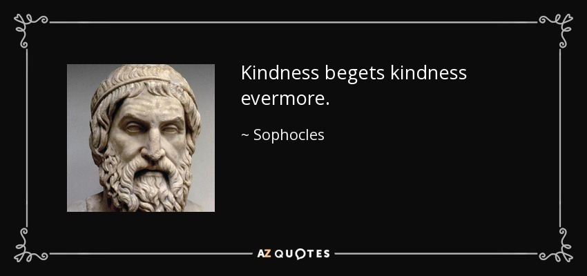 Kindness begets kindness evermore. - Sophocles