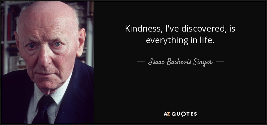 Kindness, I've discovered, is everything in life. - Isaac Bashevis Singer