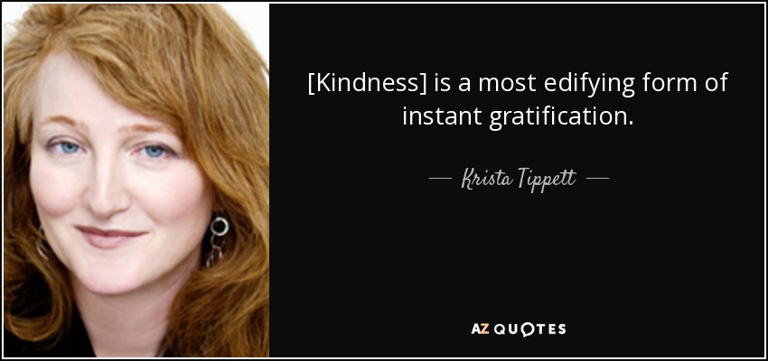 [Kindness] is a most edifying form of instant gratification. - Krista Tippett