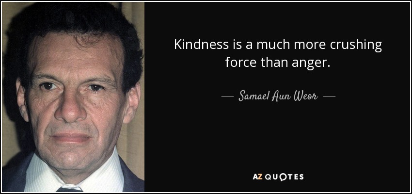 Kindness is a much more crushing force than anger. - Samael Aun Weor