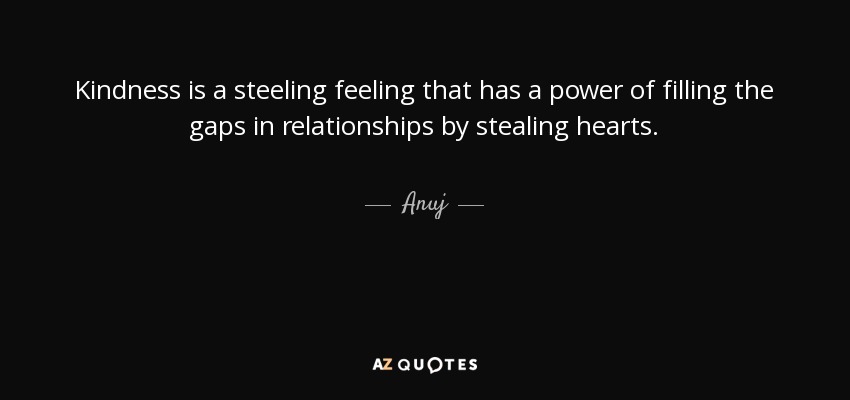 Kindness is a steeling feeling that has a power of filling the gaps in relationships by stealing hearts. - Anuj