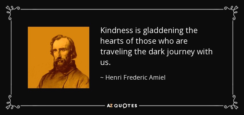 Kindness is gladdening the hearts of those who are traveling the dark journey with us. - Henri Frederic Amiel