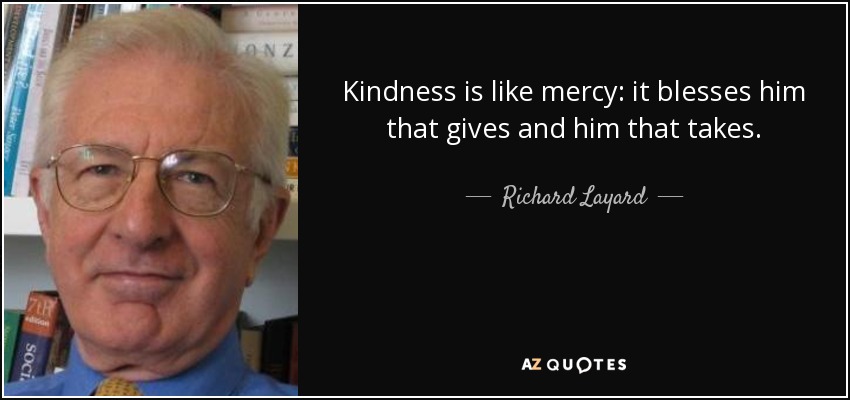 Kindness is like mercy: it blesses him that gives and him that takes. - Richard Layard, Baron Layard