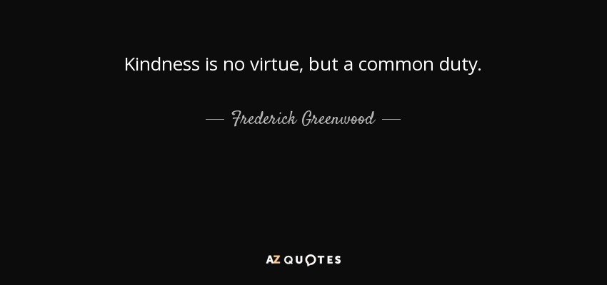 Kindness is no virtue, but a common duty. - Frederick Greenwood