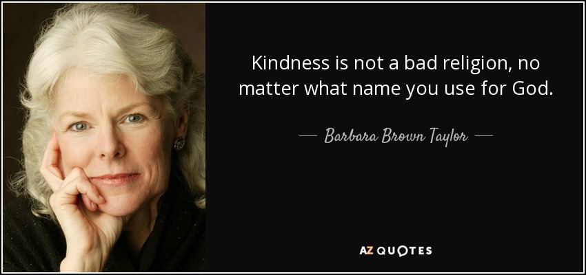 Kindness is not a bad religion, no matter what name you use for God. - Barbara Brown Taylor