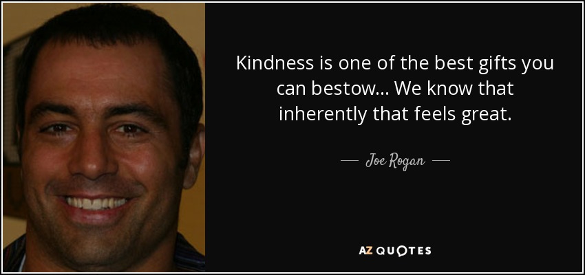 Kindness is one of the best gifts you can bestow... We know that inherently that feels great. - Joe Rogan