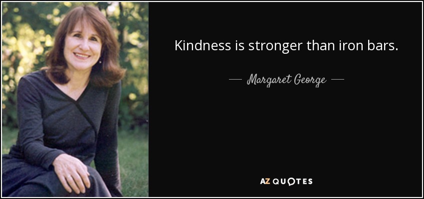 Kindness is stronger than iron bars. - Margaret George