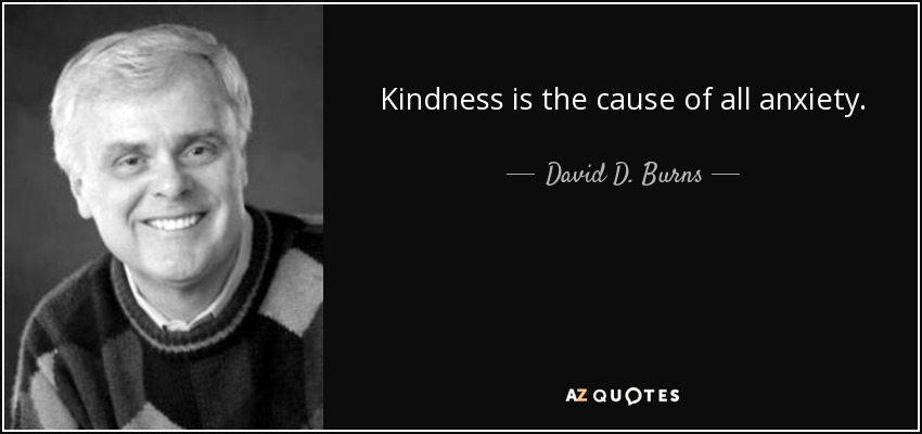 Kindness is the cause of all anxiety. - David D. Burns