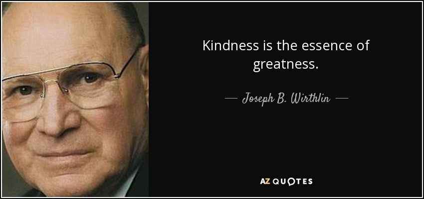 Kindness is the essence of greatness. - Joseph B. Wirthlin