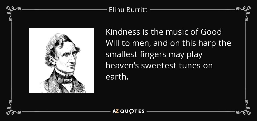 Kindness is the music of Good Will to men, and on this harp the smallest fingers may play heaven's sweetest tunes on earth. - Elihu Burritt