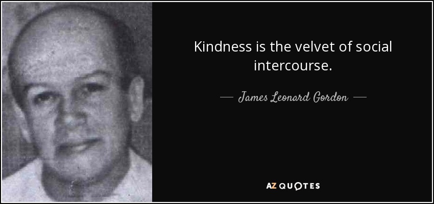Kindness is the velvet of social intercourse. - James Leonard Gordon