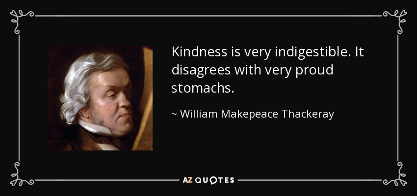 Kindness is very indigestible. It disagrees with very proud stomachs. - William Makepeace Thackeray