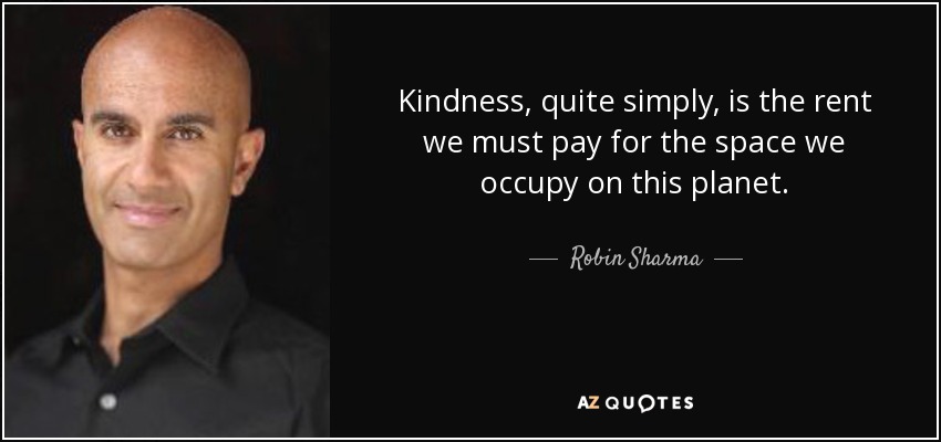 Kindness, quite simply, is the rent we must pay for the space we occupy on this planet. - Robin Sharma