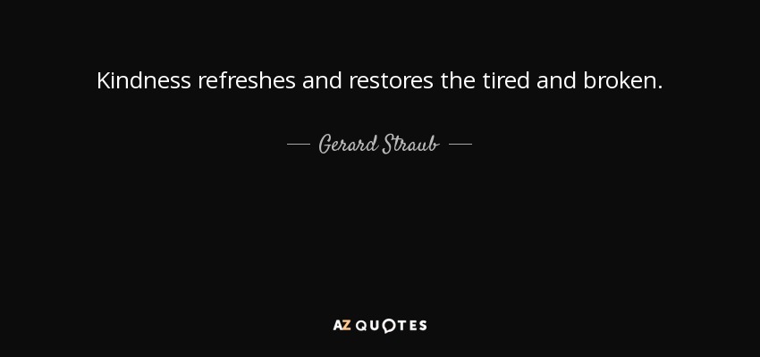 Kindness refreshes and restores the tired and broken. - Gerard Straub