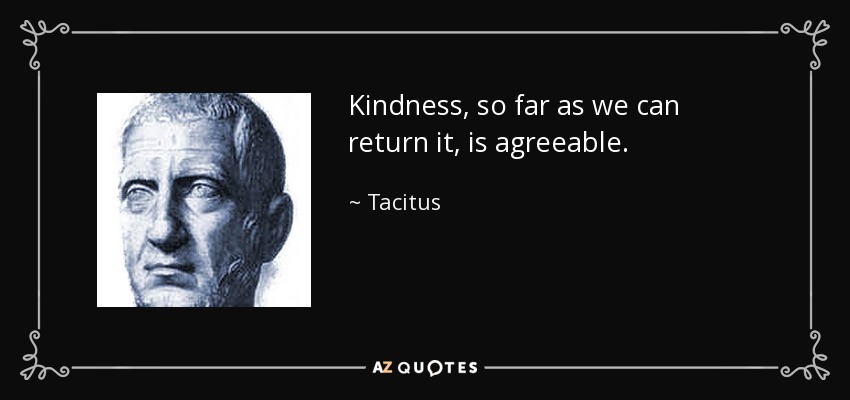 Kindness, so far as we can return it, is agreeable. - Tacitus