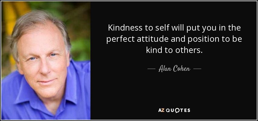 Kindness to self will put you in the perfect attitude and position to be kind to others. - Alan Cohen