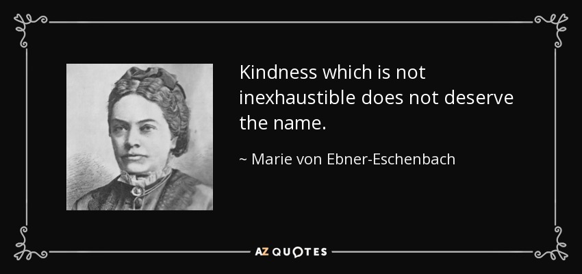 Kindness which is not inexhaustible does not deserve the name. - Marie von Ebner-Eschenbach