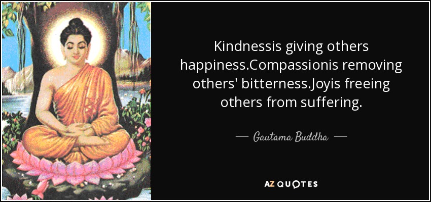 Kindnessis giving others happiness.Compassionis removing others' bitterness.Joyis freeing others from suffering. - Gautama Buddha